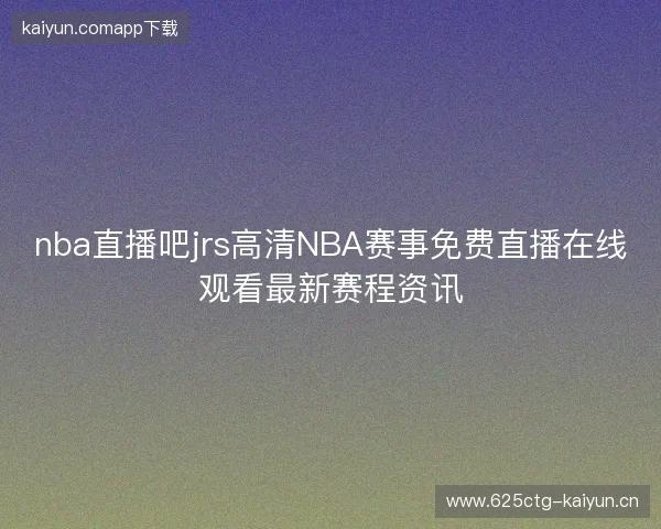 nba直播吧jrs高清NBA赛事免费直播在线观看最新赛程资讯